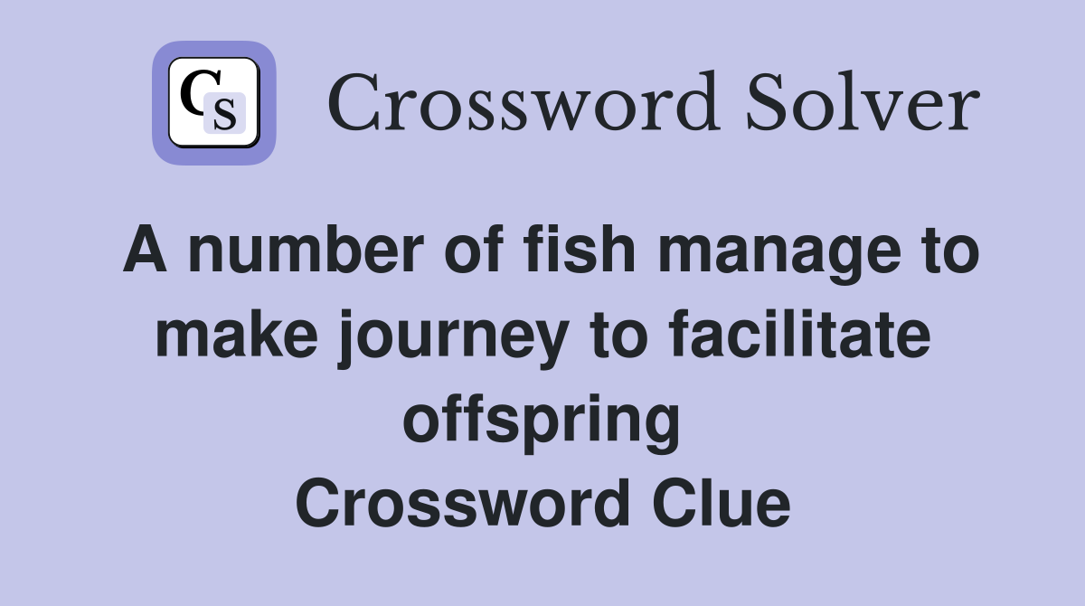 A number of fish manage to make journey to facilitate offspring Crossword Clue