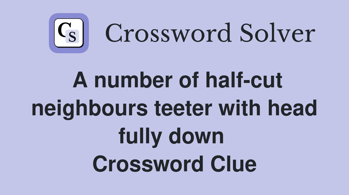A number of half-cut neighbours teeter with head fully down  Crossword Clue