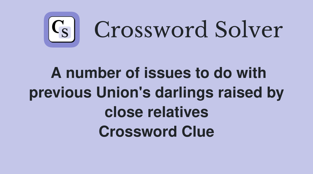 A number of issues to do with previous Union's darlings raised by close relatives Crossword Clue