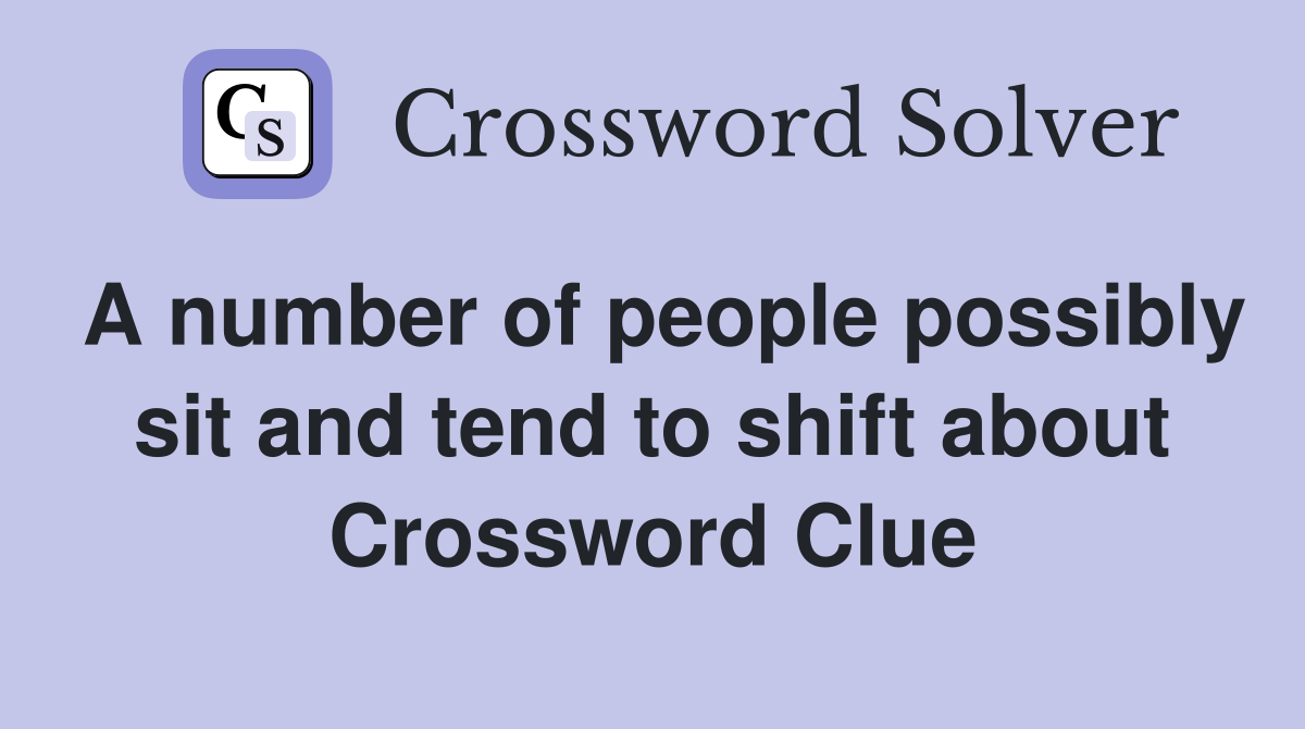 A number of people possibly sit and tend to shift about Crossword Clue