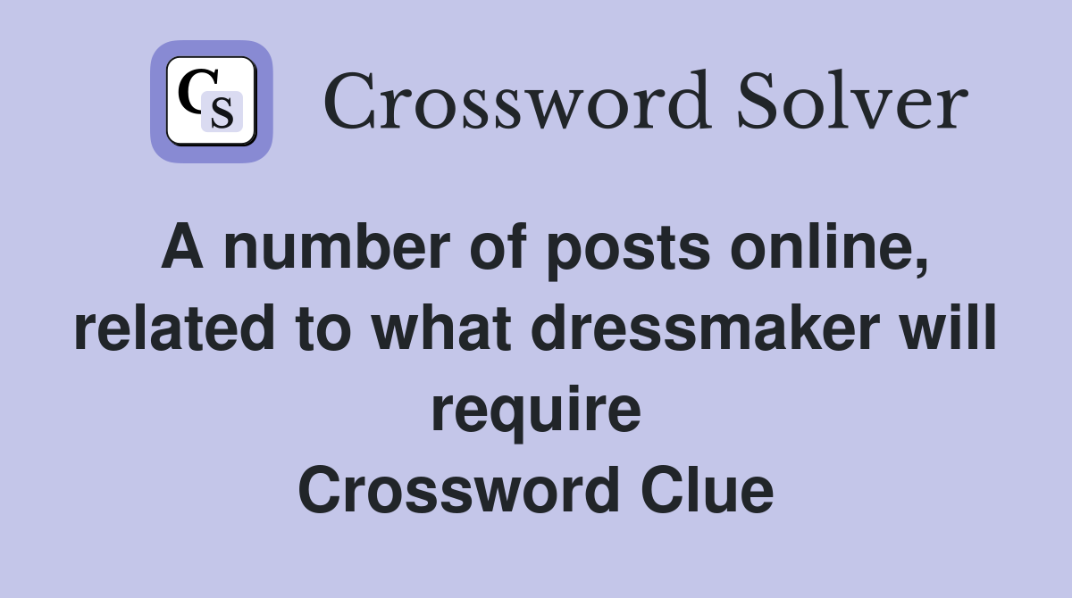 A number of posts online, related to what dressmaker will require Crossword Clue