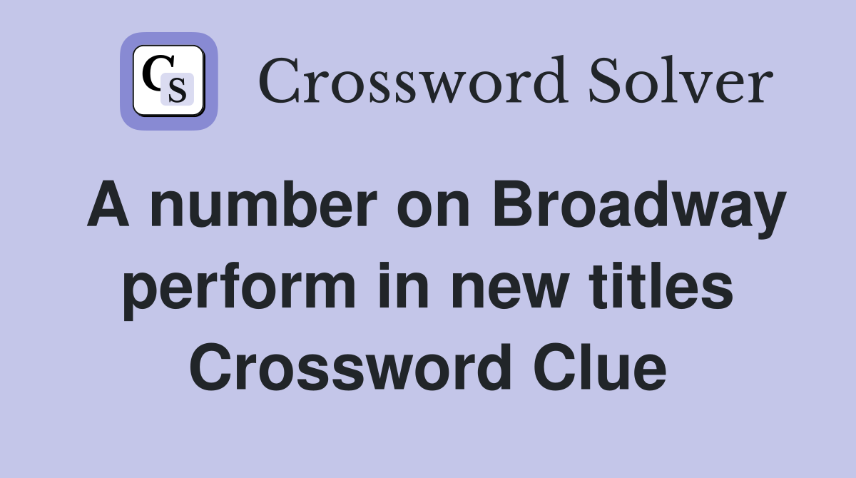 A number on Broadway perform in new titles Crossword Clue