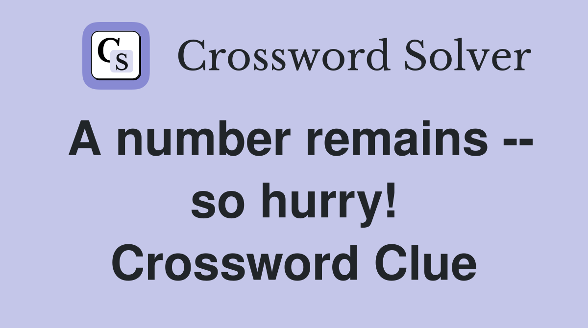 A number remains -- so hurry! Crossword Clue