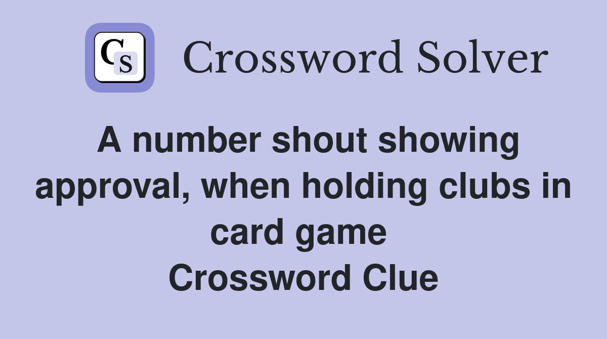 A number shout showing approval, when holding clubs in card game  Crossword Clue