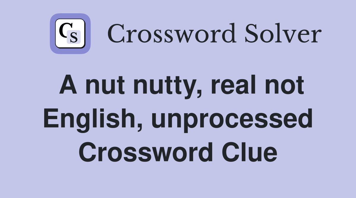 A nut nutty, real not English, unprocessed Crossword Clue