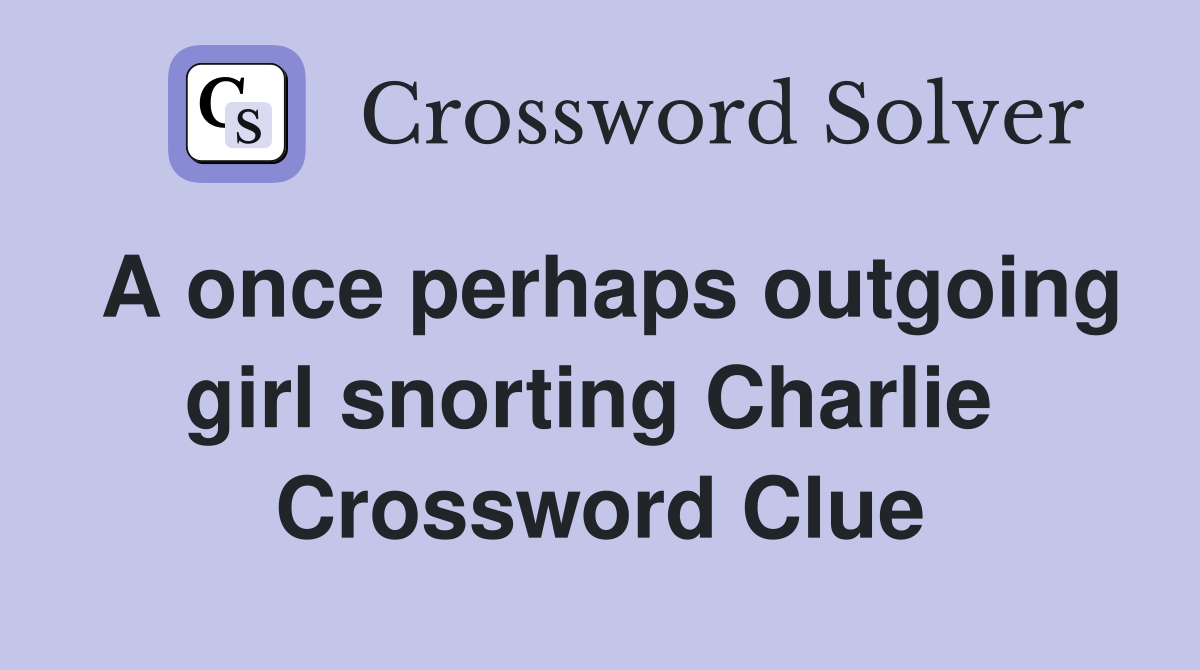 A once perhaps outgoing girl snorting Charlie  Crossword Clue