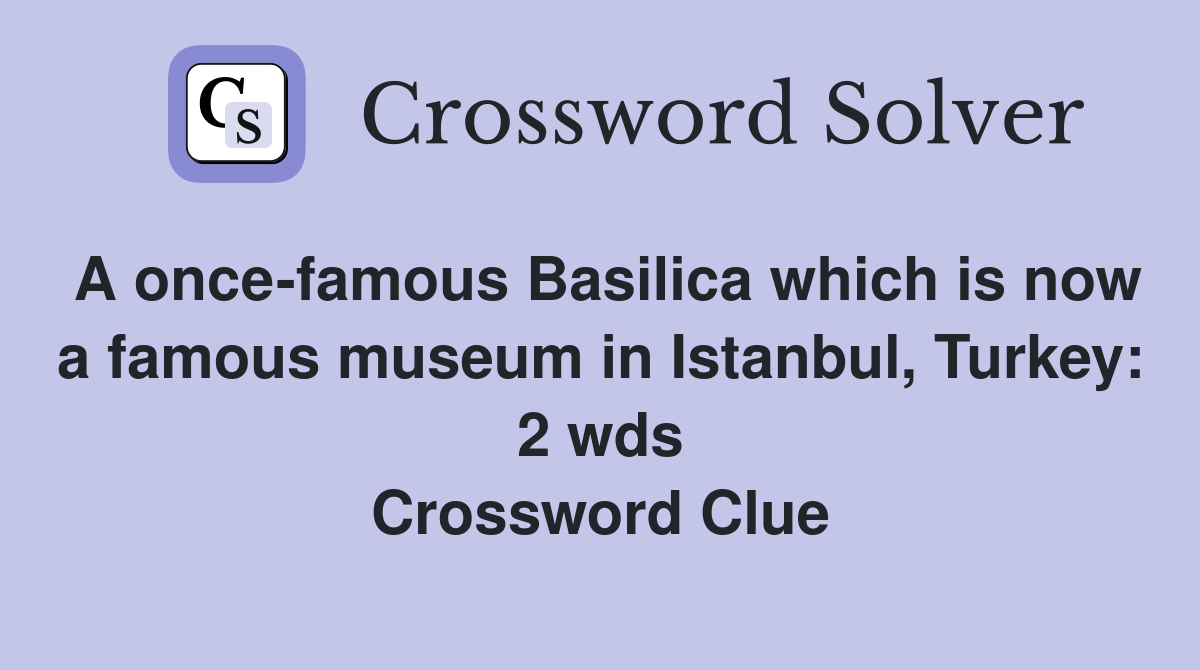 A once-famous Basilica which is now a famous museum in Istanbul, Turkey: 2 wds Crossword Clue