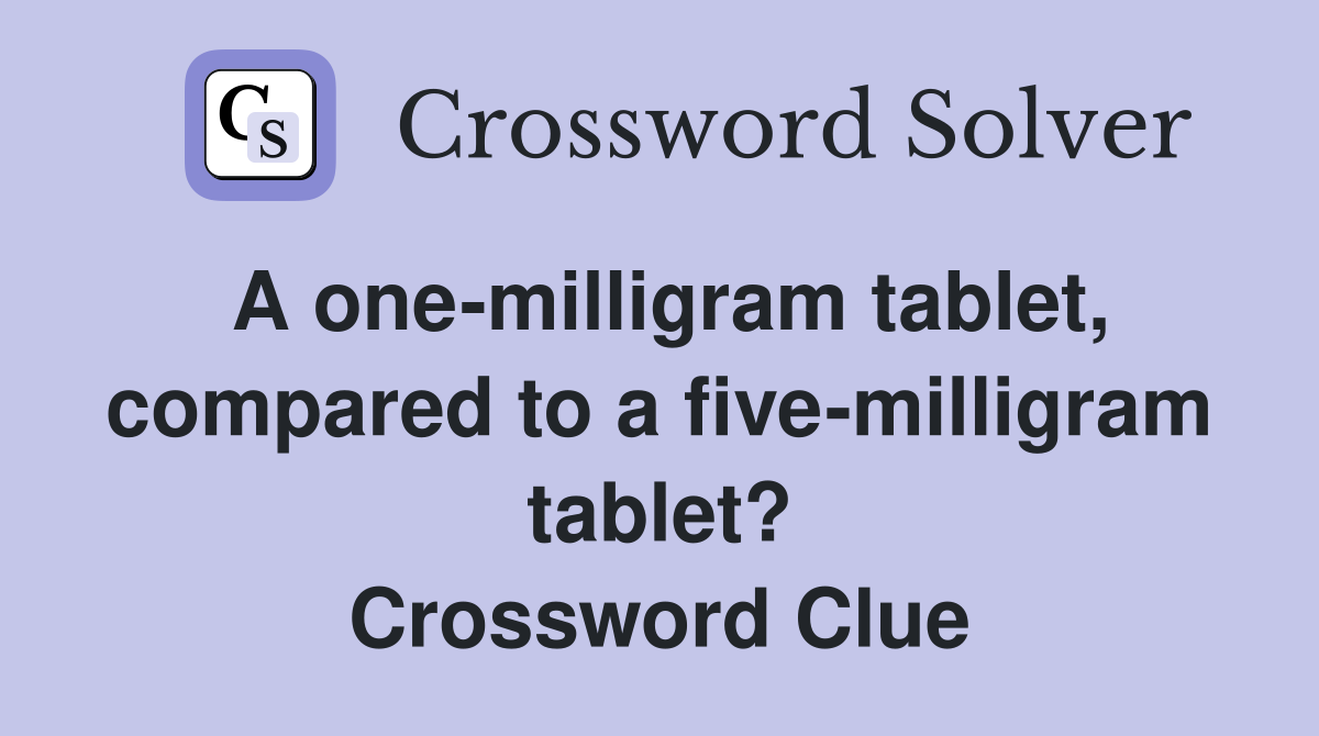 A one-milligram tablet, compared to a five-milligram tablet? Crossword Clue