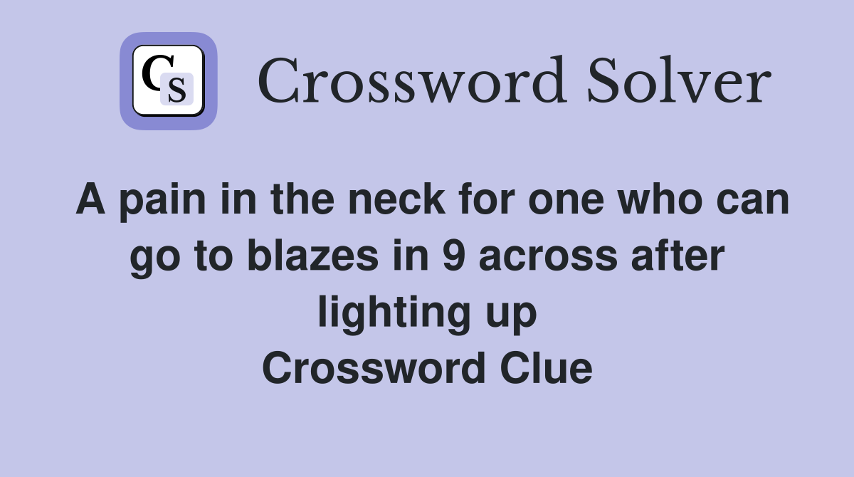 A pain in the neck for one who can go to blazes in 9 across after lighting up Crossword Clue