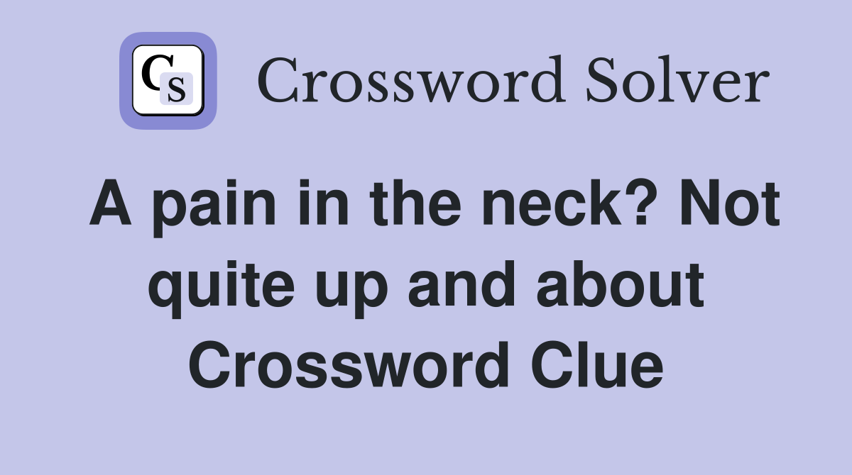 A pain in the neck? Not quite up and about Crossword Clue
