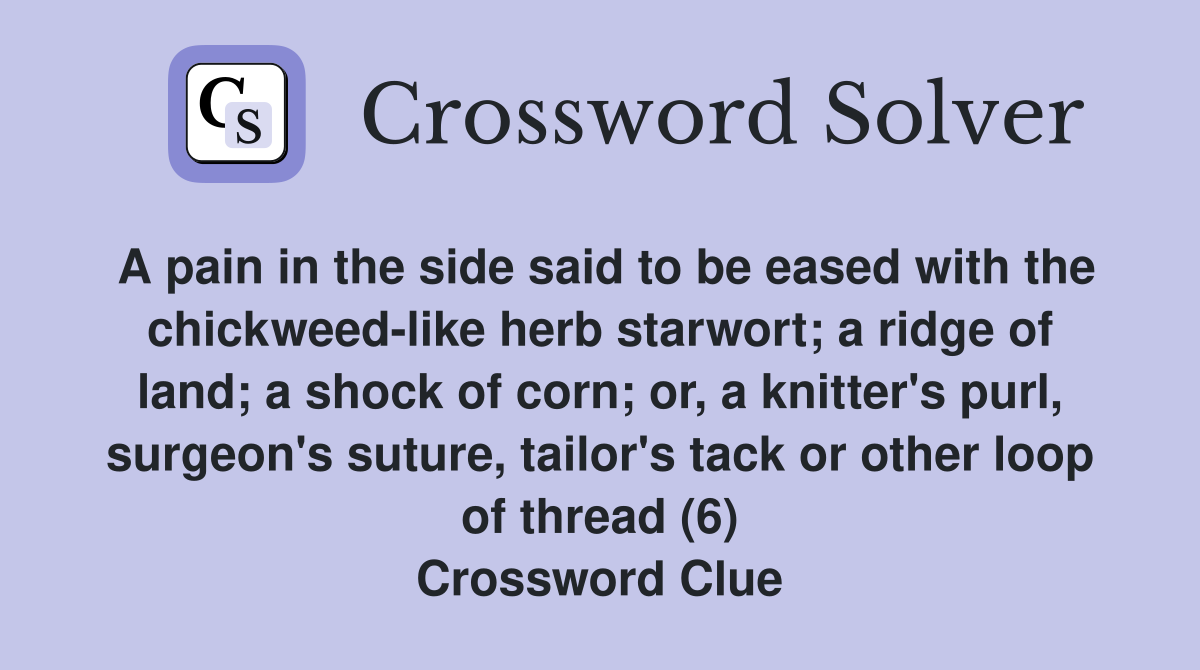 A pain in the side said to be eased with the chickweed-like herb starwort; a ridge of land; a shock of corn; or, a knitter's purl, surgeon's suture, tailor's tack or other loop of thread (6) Crossword Clue
