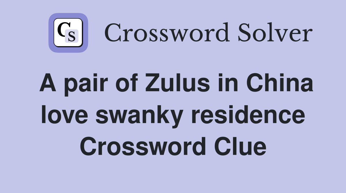 A pair of Zulus in China love swanky residence Crossword Clue