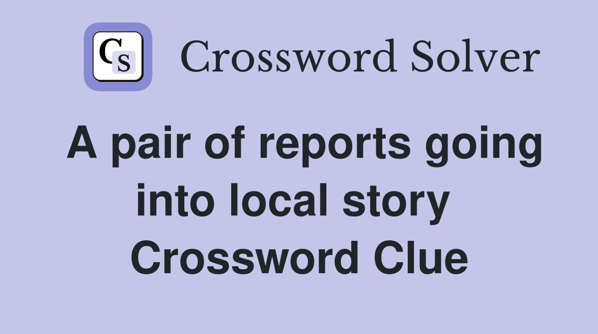 A pair of reports going into local story  Crossword Clue