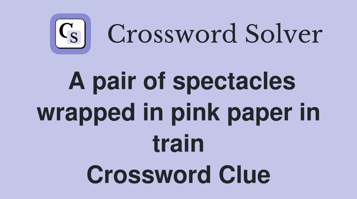 A pair of spectacles wrapped in pink paper in train Crossword Clue