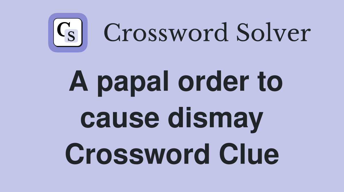 A papal order to cause dismay Crossword Clue Answers Crossword Solver