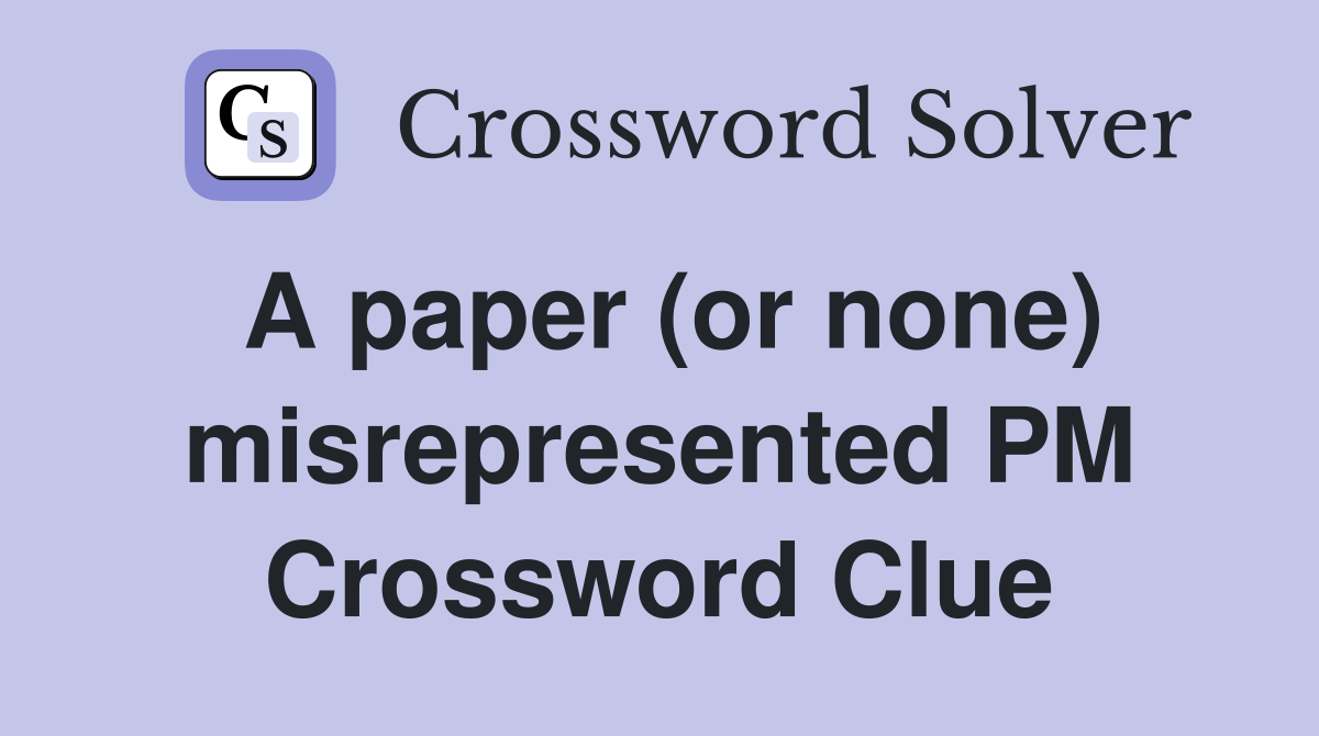A paper (or none) misrepresented PM Crossword Clue