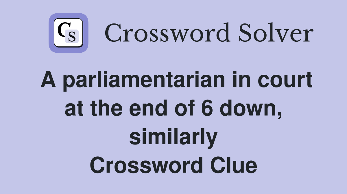 A parliamentarian in court at the end of 6 down, similarly Crossword Clue