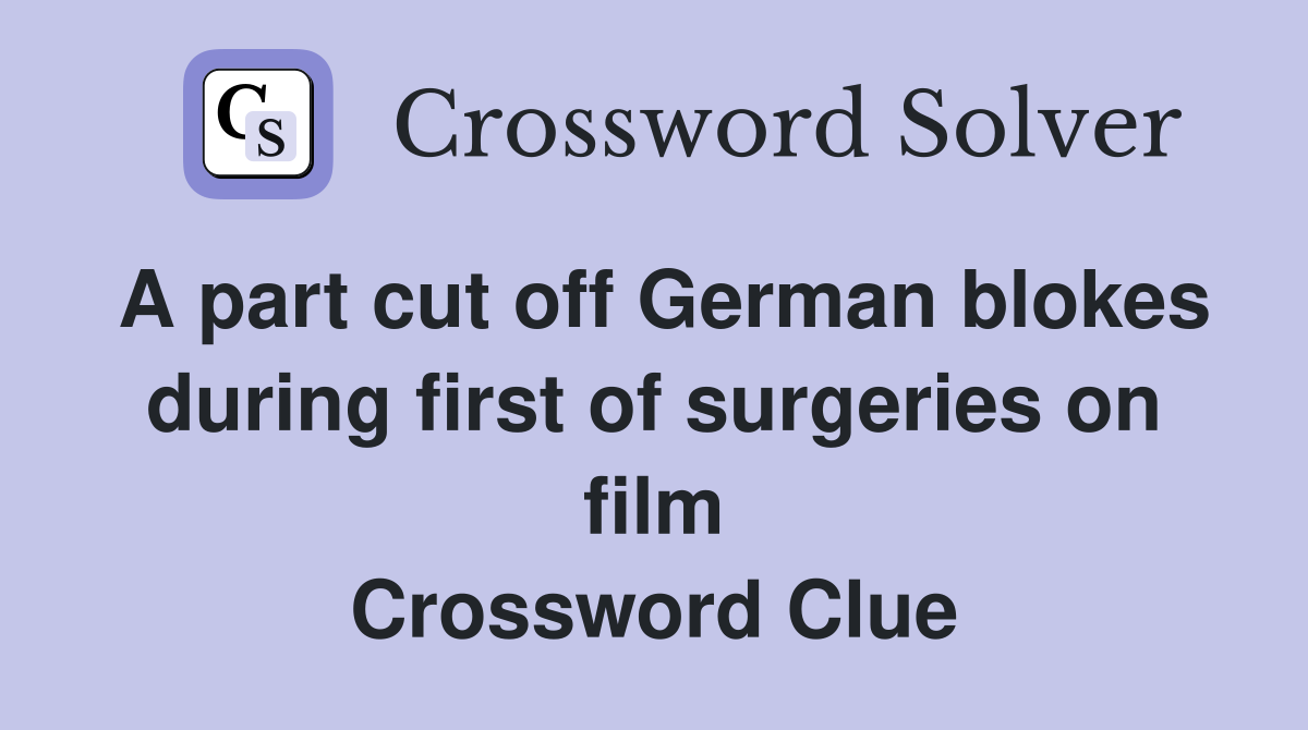 A part cut off German blokes during first of surgeries on film Crossword Clue