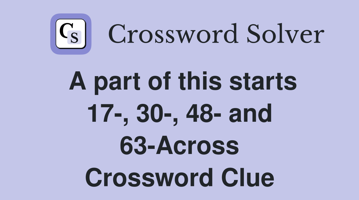 A part of this starts 17-, 30-, 48- and 63-Across Crossword Clue