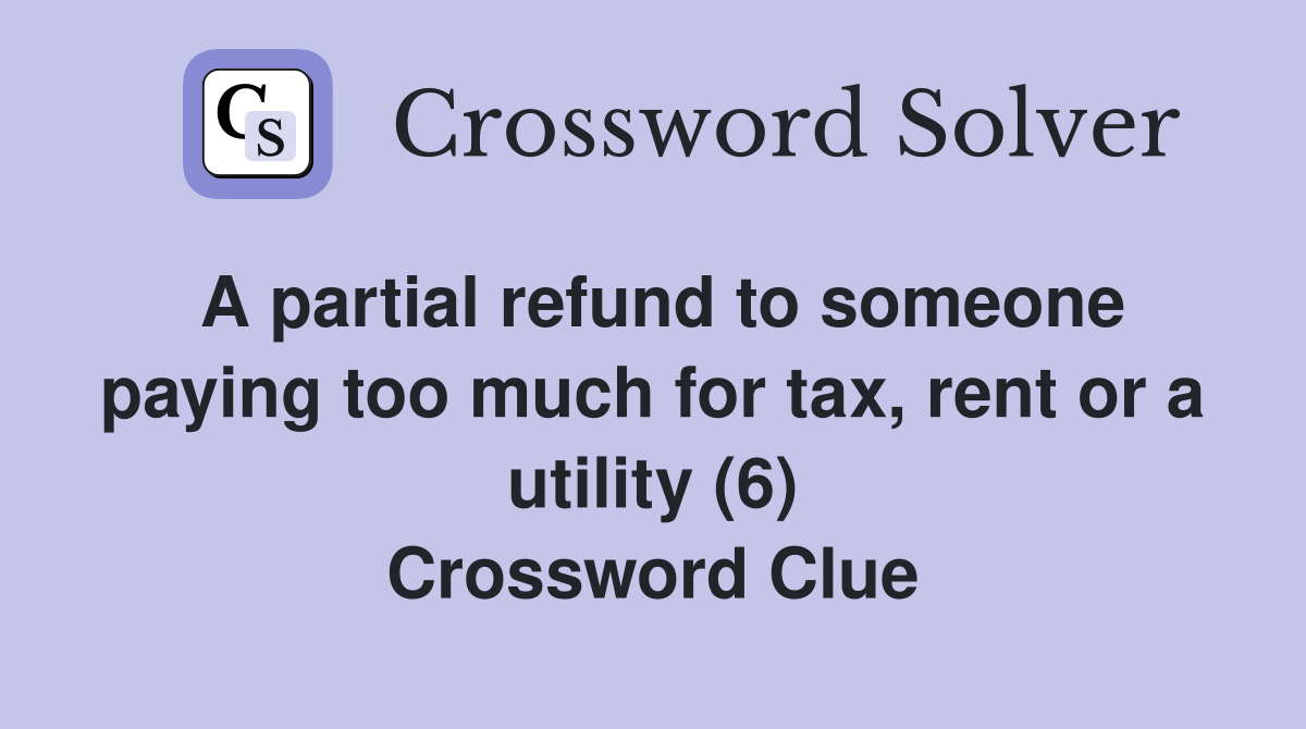 A partial refund to someone paying too much for tax, rent or a utility (6) Crossword Clue