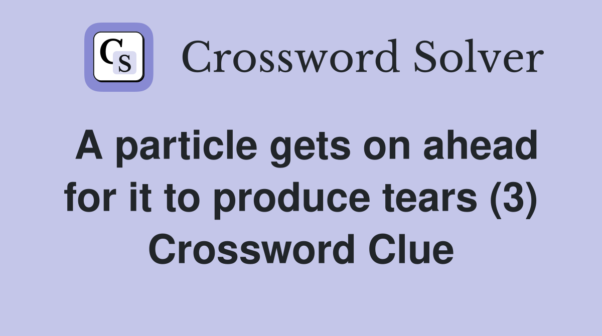 A particle gets on ahead for it to produce tears (3) Crossword Clue