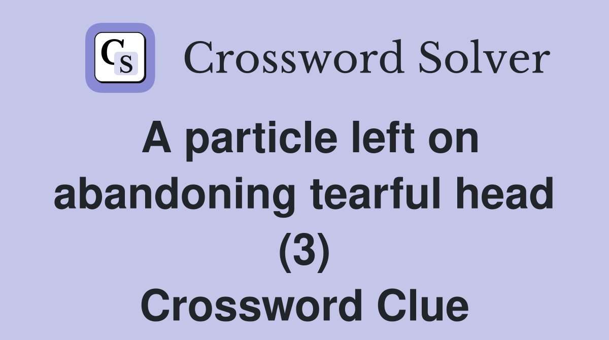 A particle left on abandoning tearful head (3) Crossword Clue