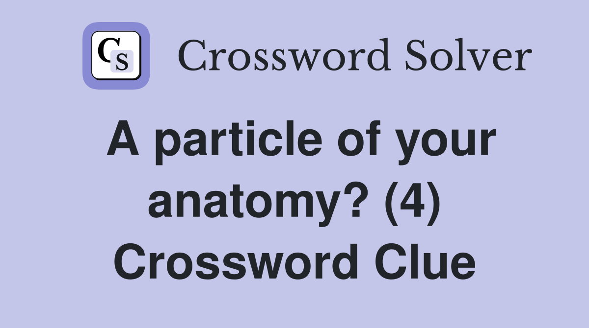 A particle of your anatomy? (4) Crossword Clue