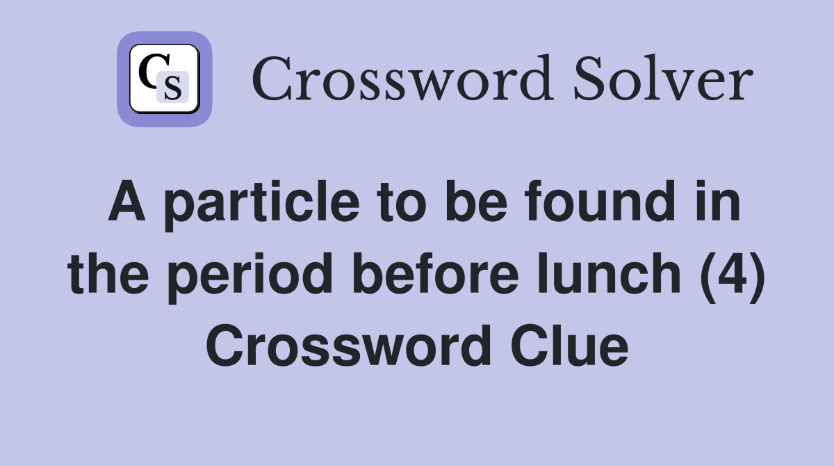 A particle to be found in the period before lunch (4) Crossword Clue
