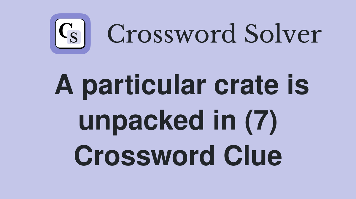 A particular crate is unpacked in (7) Crossword Clue