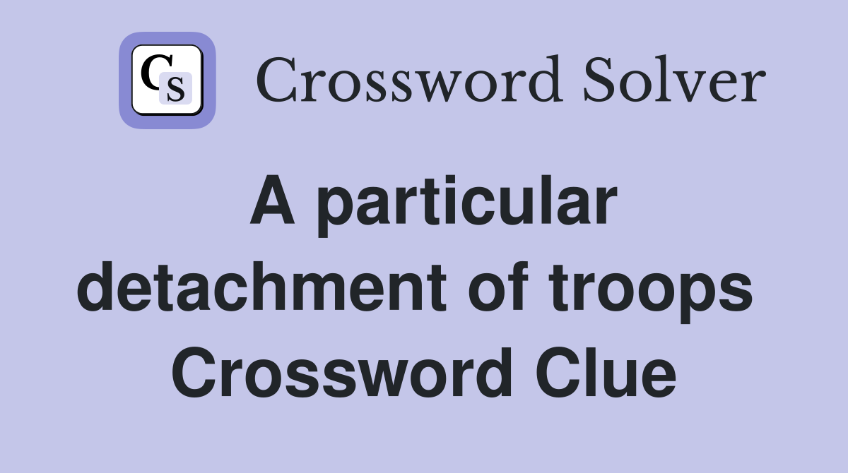 A particular detachment of troops  Crossword Clue
