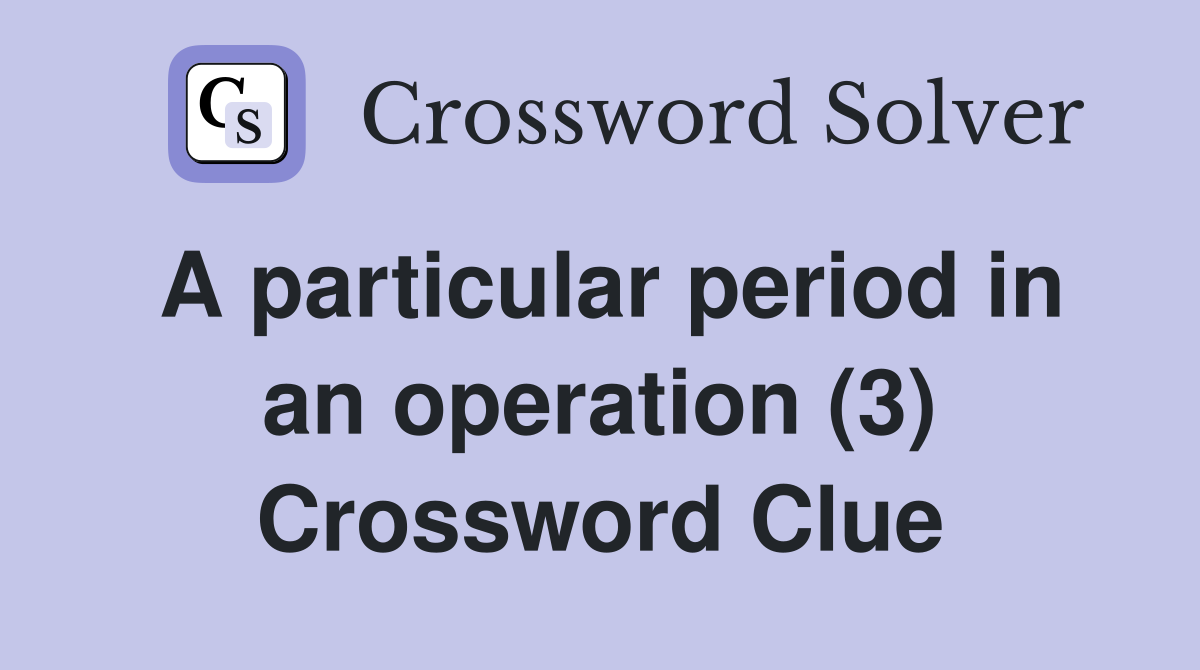 A particular period in an operation (3) Crossword Clue