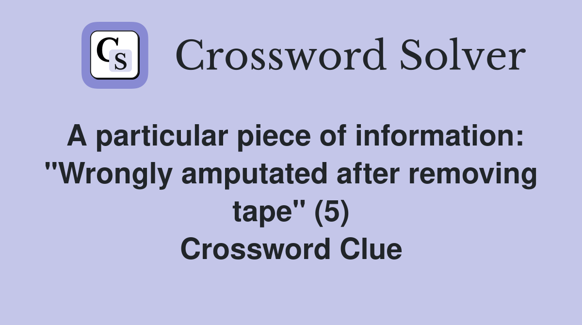 A particular piece of information: "Wrongly amputated after removing tape" (5) Crossword Clue