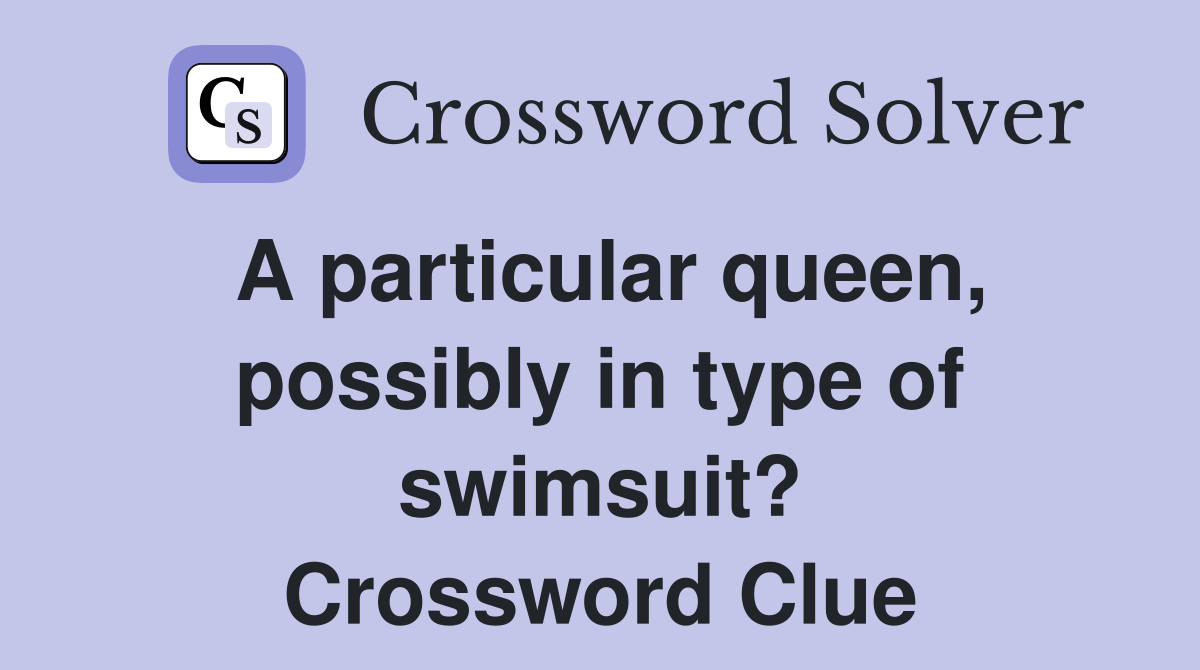 A particular queen, possibly in type of swimsuit? Crossword Clue