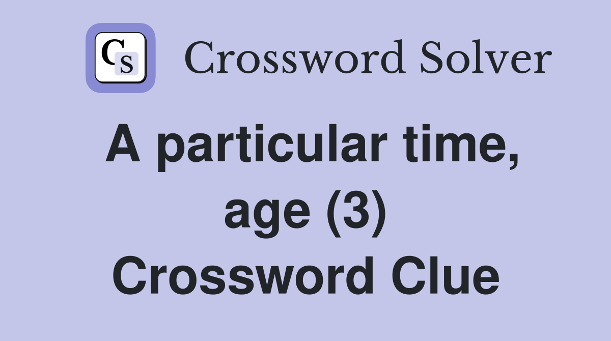 A particular time, age (3) Crossword Clue