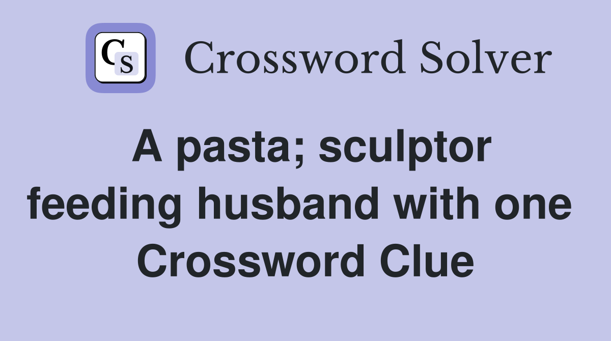 A pasta; sculptor feeding husband with one  Crossword Clue