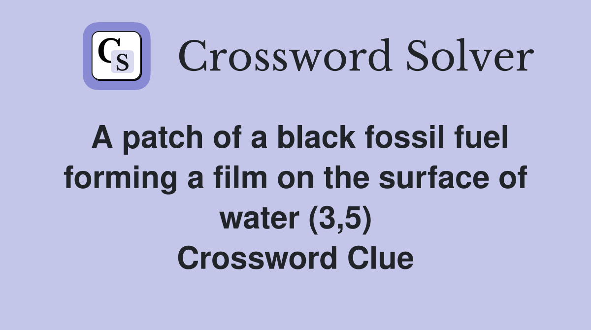 A patch of a black fossil fuel forming a film on the surface of water (3,5) Crossword Clue