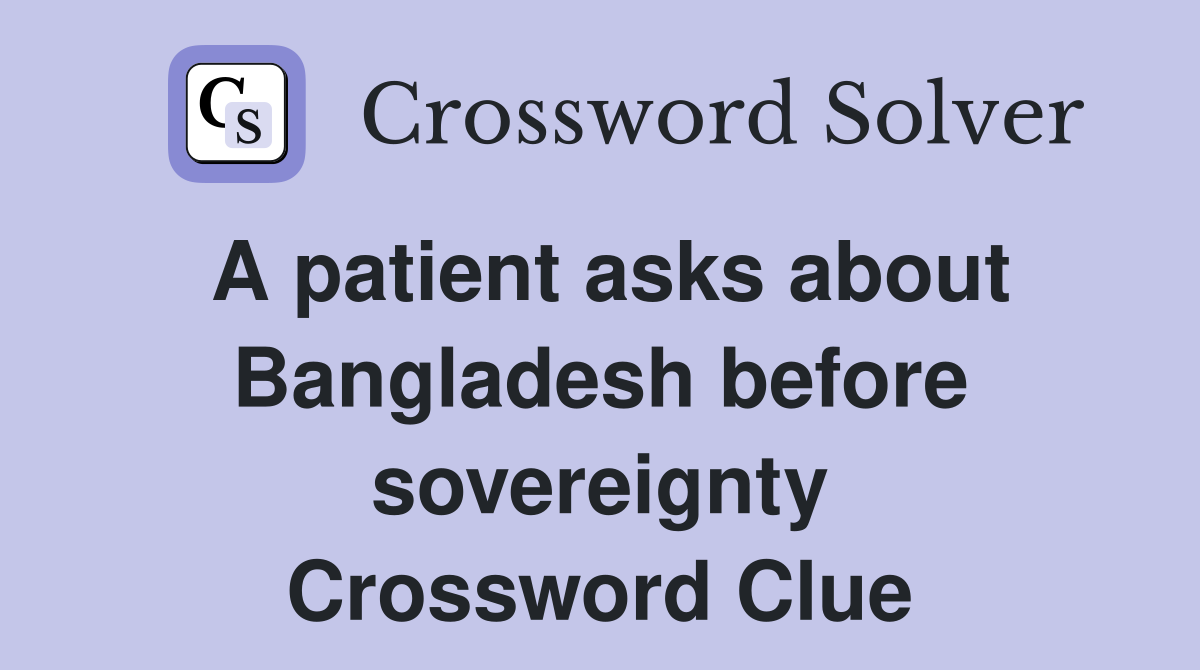 A patient asks about Bangladesh before sovereignty Crossword Clue