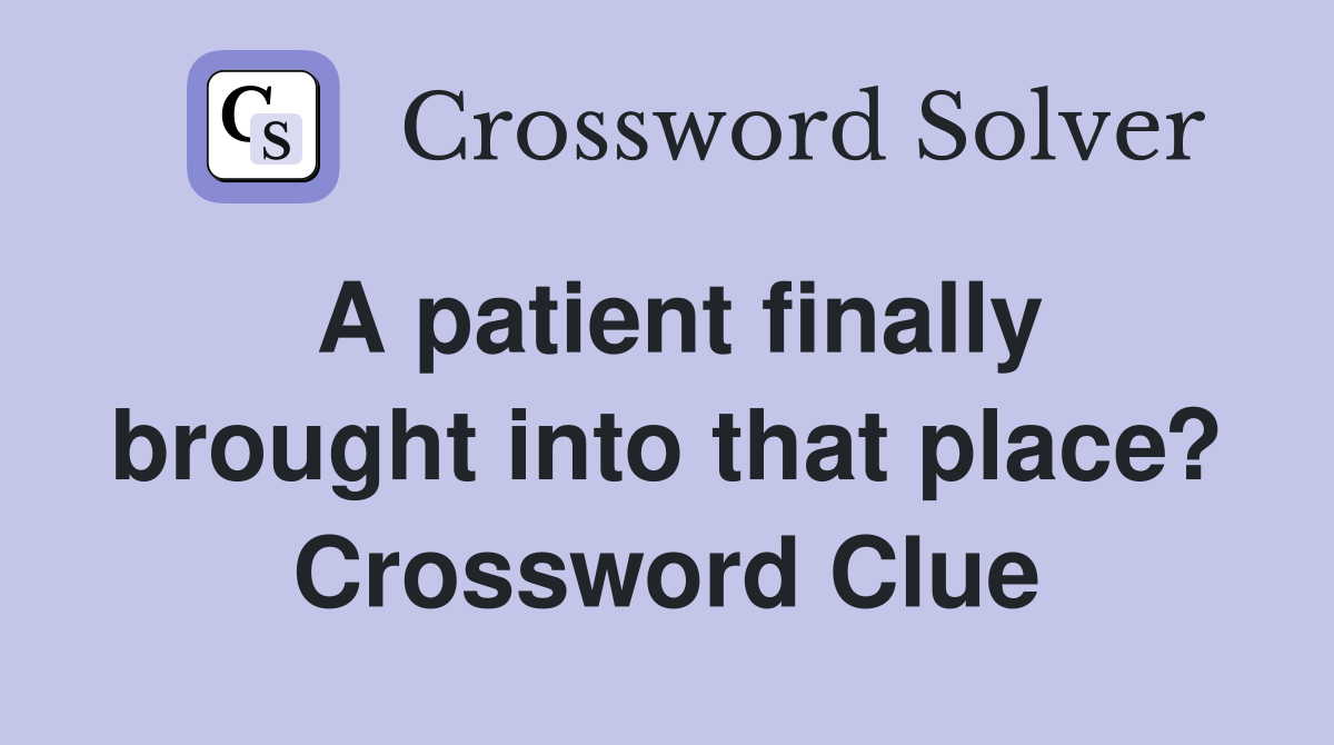 A patient finally brought into that place? Crossword Clue