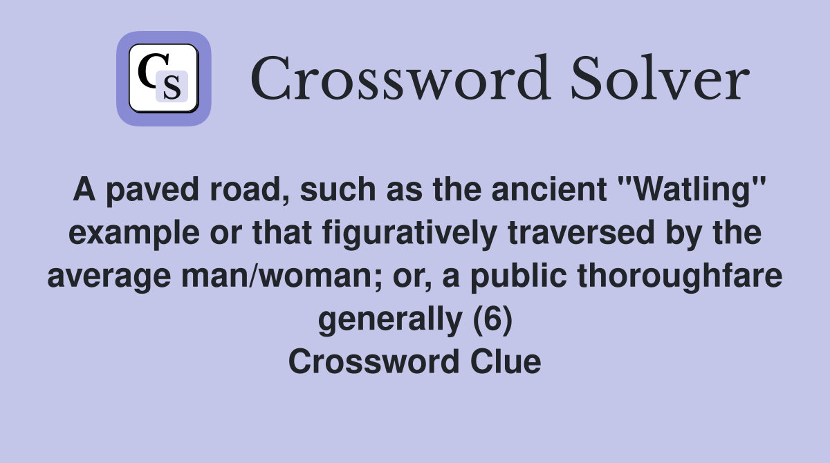 A paved road, such as the ancient "Watling" example or that figuratively traversed by the average man/woman; or, a public thoroughfare generally (6) Crossword Clue