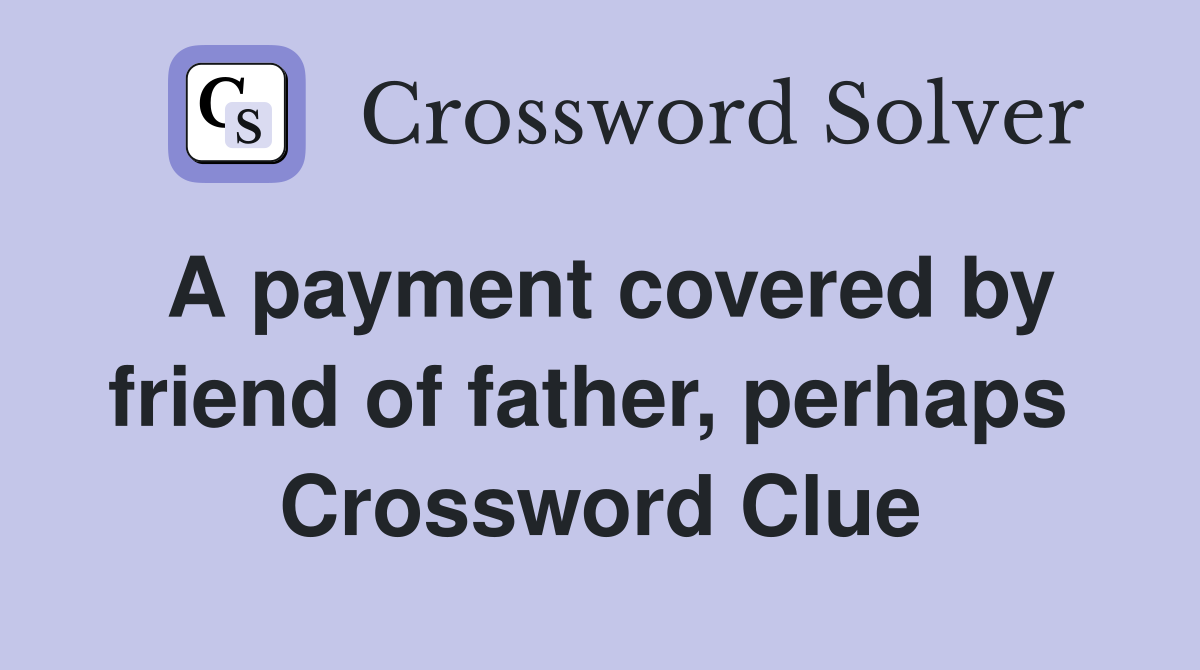 A payment covered by friend of father, perhaps  Crossword Clue