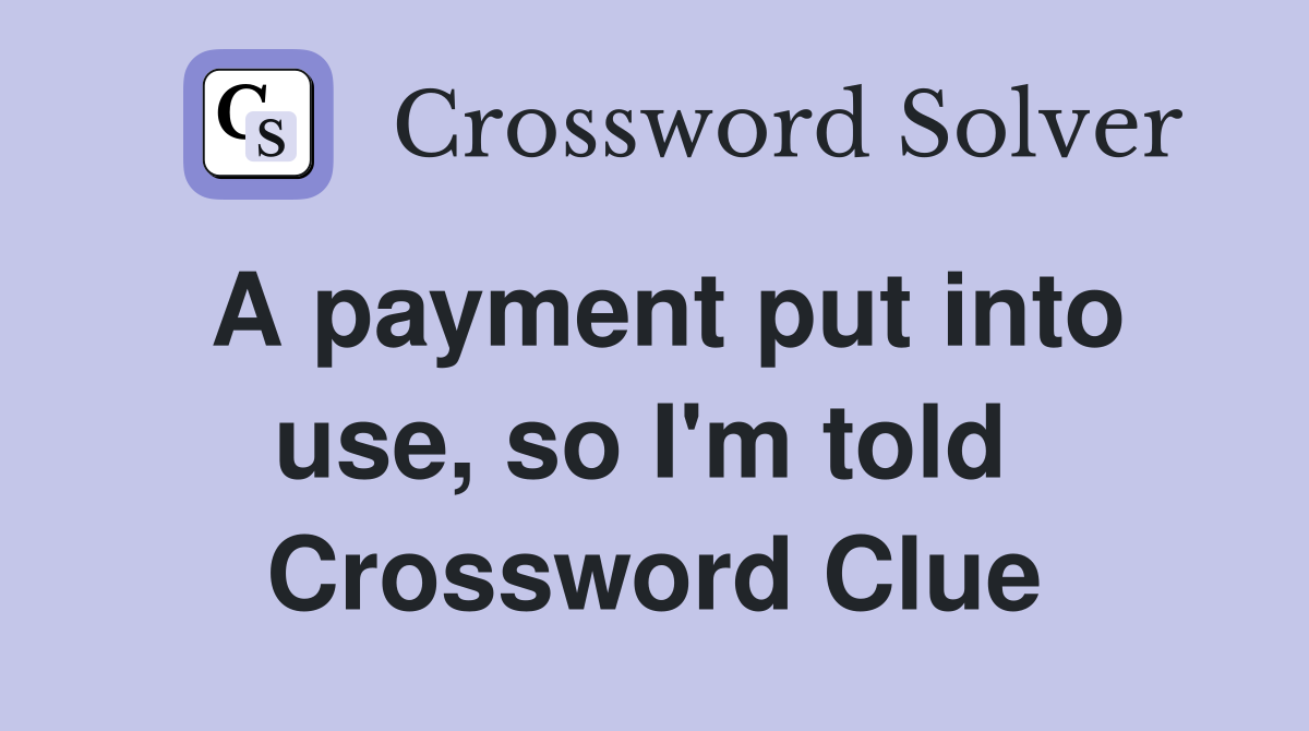 A payment put into use, so I'm told  Crossword Clue