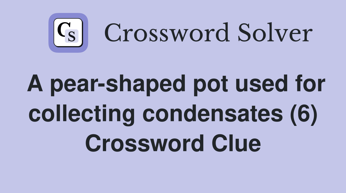 A pear-shaped pot used for collecting condensates (6) - Crossword Clue ...