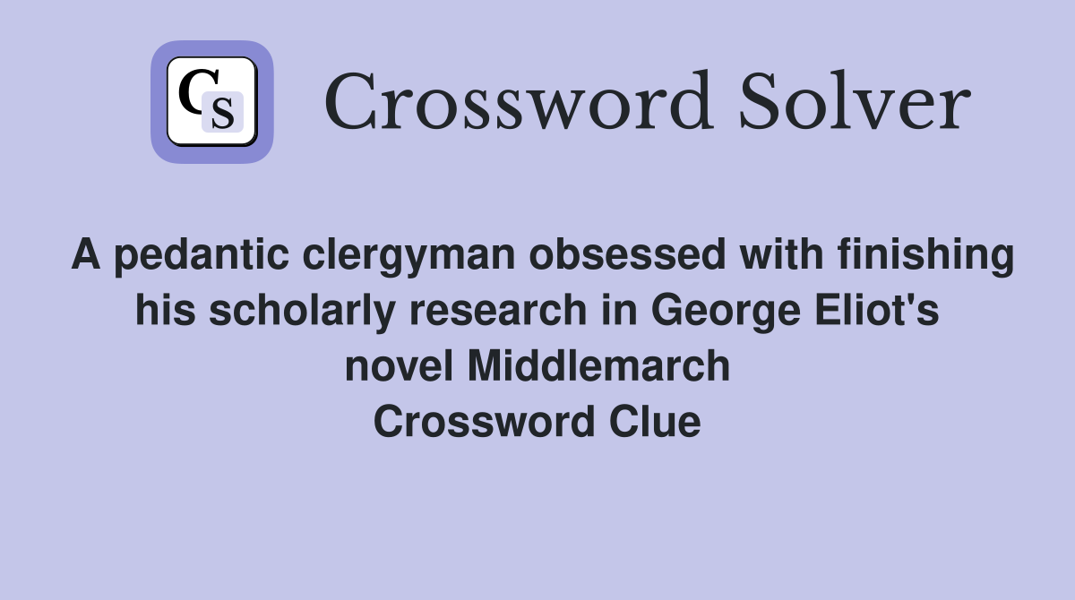 A pedantic clergyman obsessed with finishing his scholarly research in George Eliot's novel Middlemarch Crossword Clue