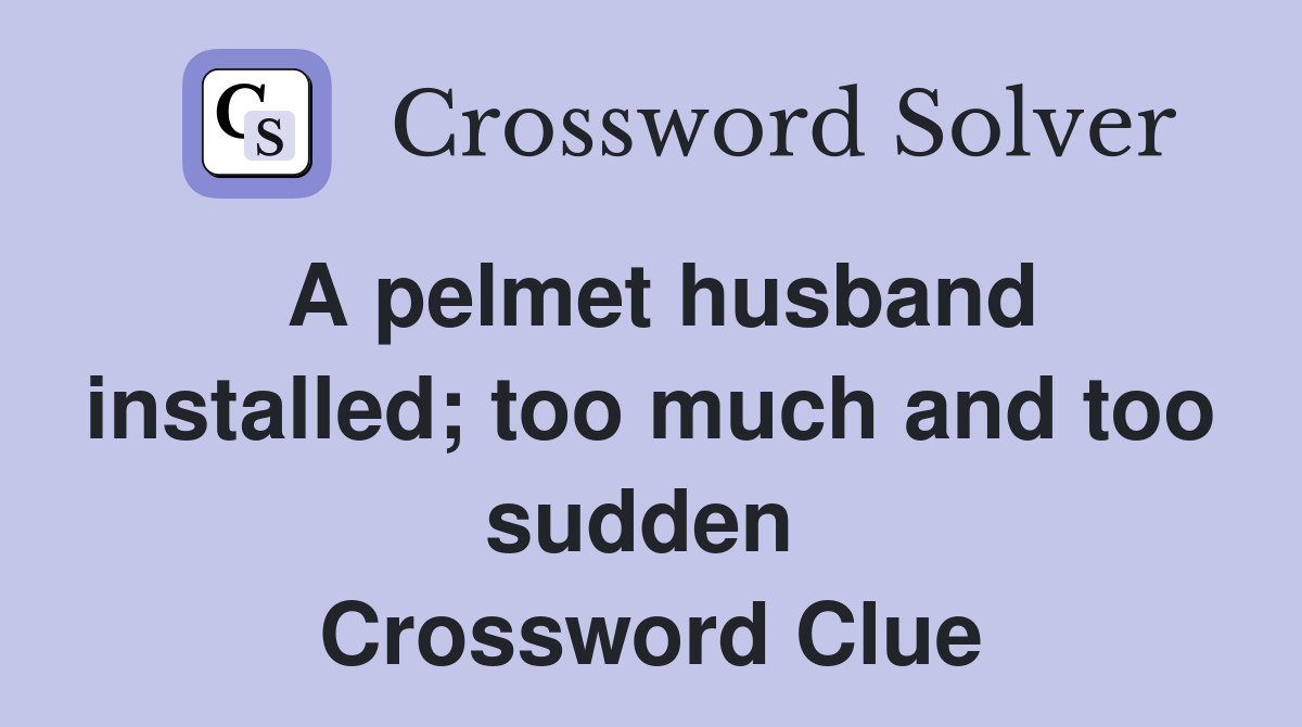 A pelmet husband installed; too much and too sudden  Crossword Clue