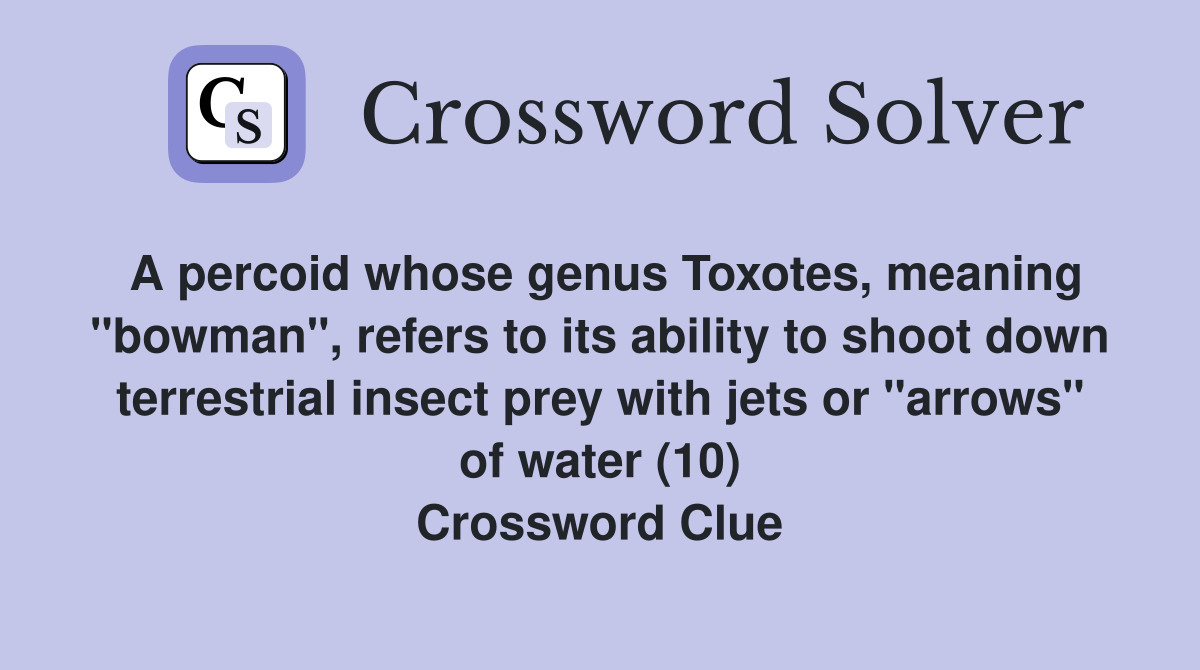 A percoid whose genus Toxotes, meaning "bowman", refers to its ability to shoot down terrestrial insect prey with jets or "arrows" of water (10) Crossword Clue