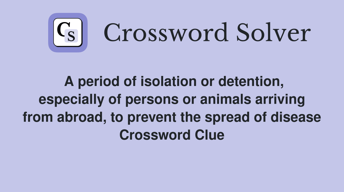 A period of isolation or detention, especially of persons or animals arriving from abroad, to prevent the spread of disease Crossword Clue