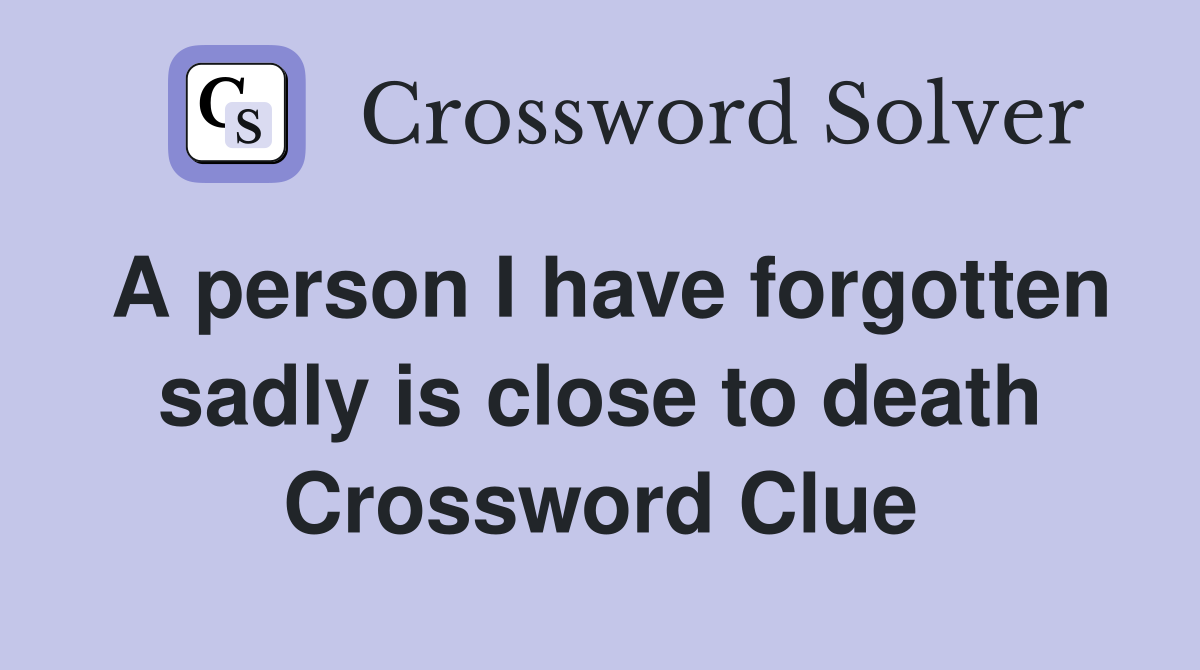 A person I have forgotten sadly is close to death Crossword Clue