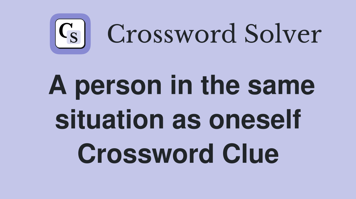 A person in the same situation as oneself Crossword Clue
