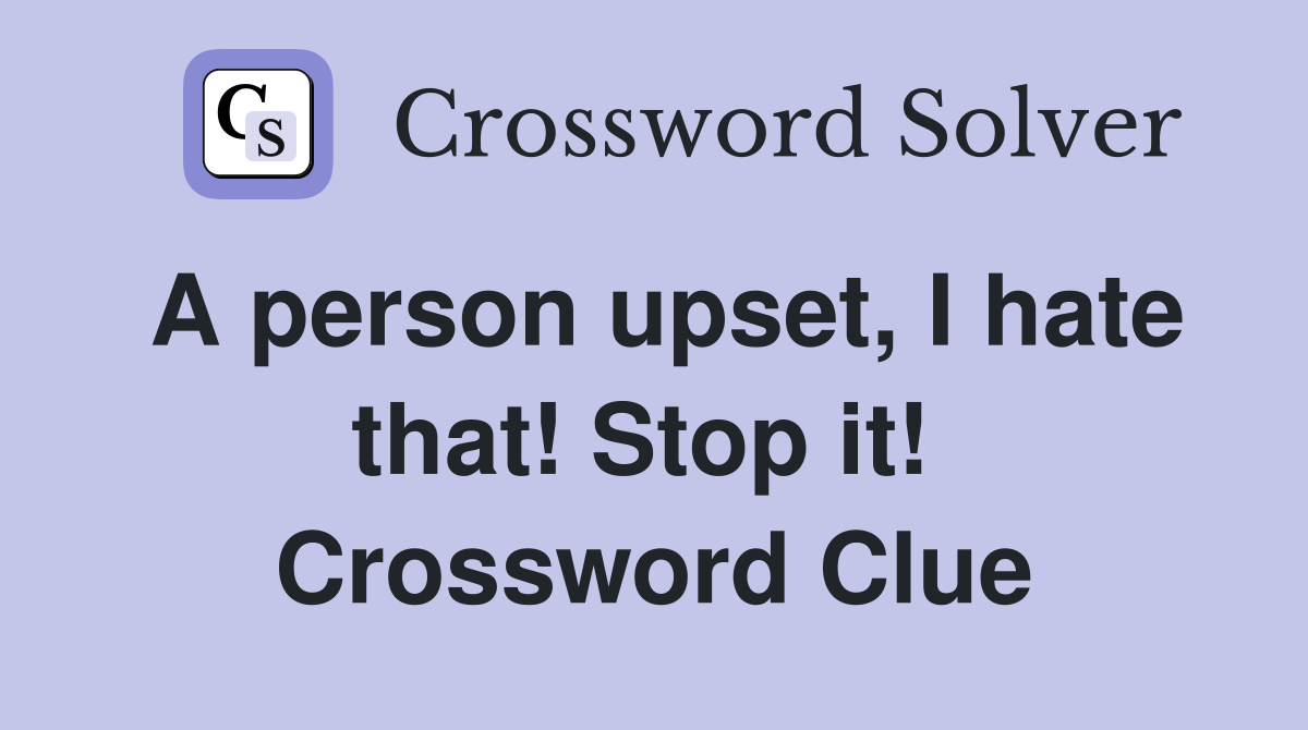 A person upset, I hate that! Stop it!  Crossword Clue