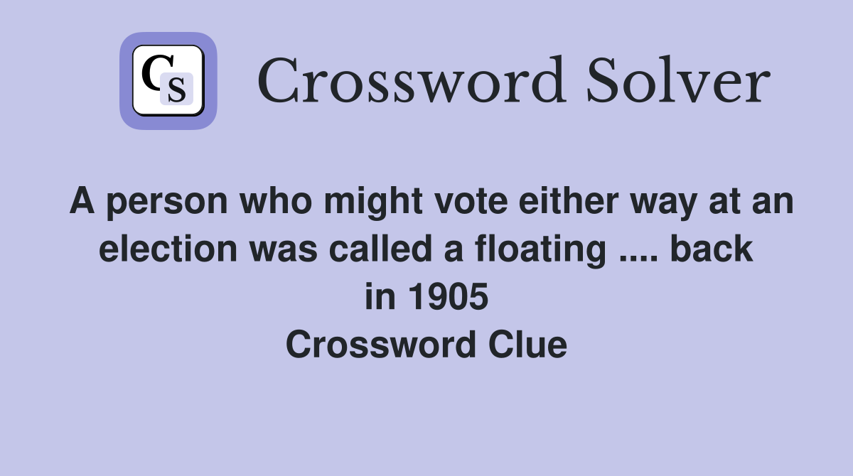 A person who might vote either way at an election was called a floating .... back in 1905 Crossword Clue